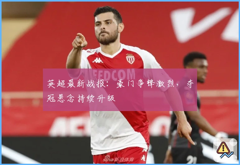 英超最新战报：豪门争锋激烈，夺冠悬念持续升级