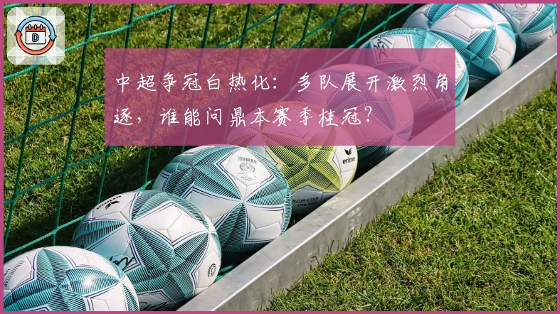 中超争冠白热化：多队展开激烈角逐，谁能问鼎本赛季桂冠？