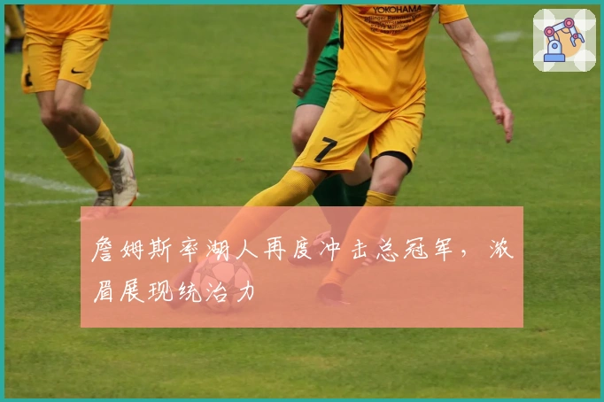 詹姆斯率湖人再度冲击总冠军，浓眉展现统治力