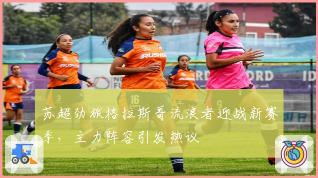 苏超劲旅格拉斯哥流浪者迎战新赛季，主力阵容引发热议