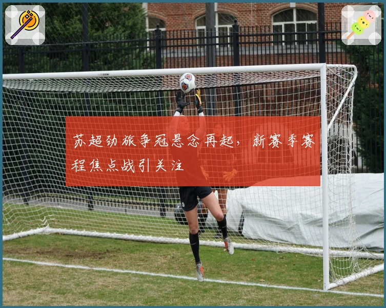 苏超劲旅争冠悬念再起，新赛季赛程焦点战引关注