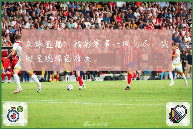 足球直播：精彩赛事一网打尽，实时呈现绿茵对决