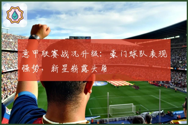 意甲联赛战况升级：豪门球队表现强势，新星崭露头角