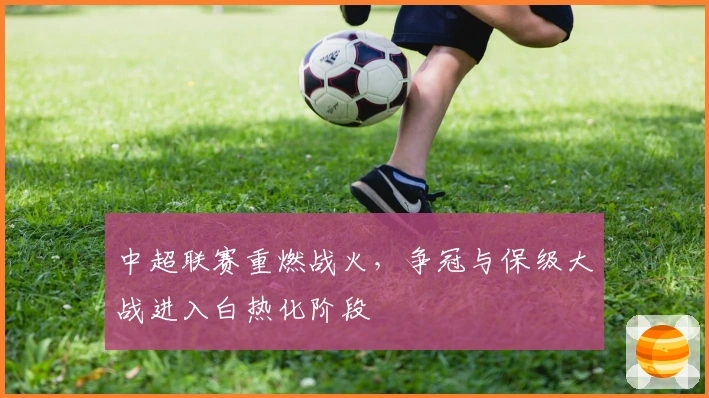 中超联赛重燃战火，争冠与保级大战进入白热化阶段