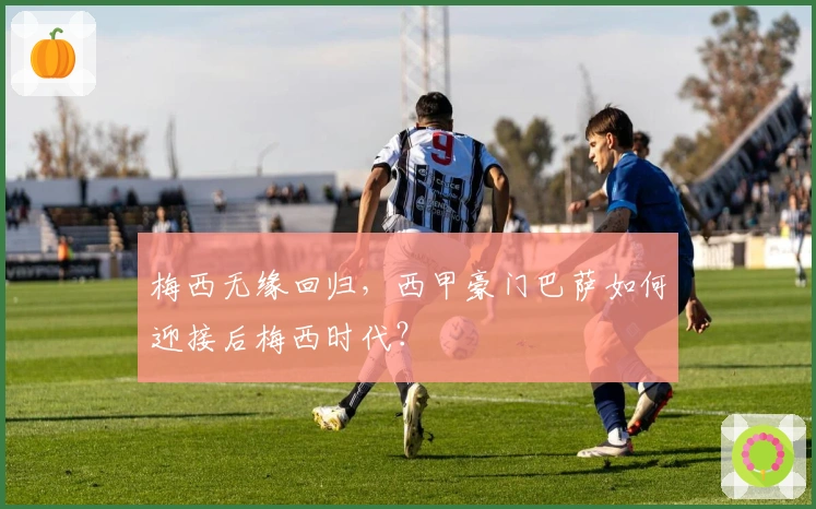 梅西无缘回归，西甲豪门巴萨如何迎接后梅西时代？