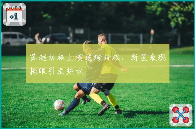 苏超劲旅上演逆转好戏，新星表现抢眼引发热议