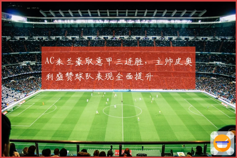 AC米兰豪取意甲三连胜，主帅皮奥利盛赞球队表现全面提升