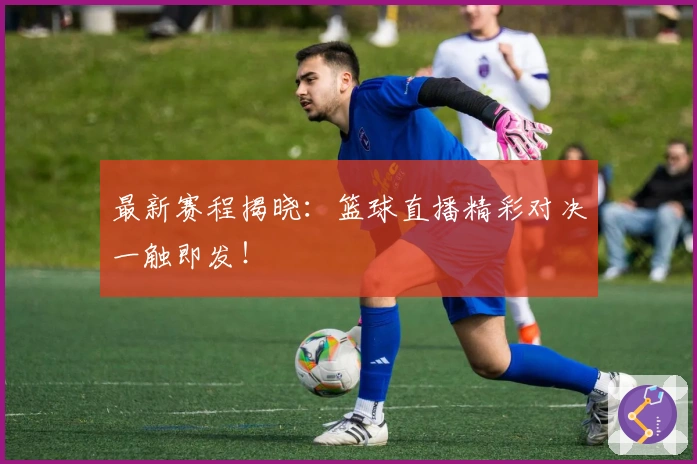 最新赛程揭晓：篮球直播精彩对决一触即发！