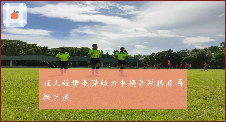 恒大强势表现助力中超争冠格局再掀巨浪