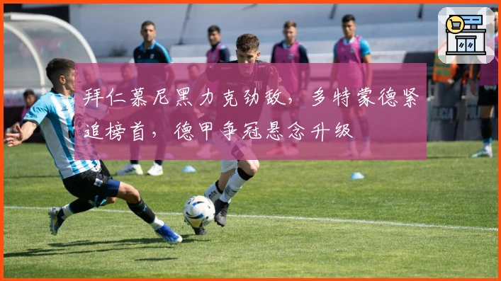 拜仁慕尼黑力克劲敌，多特蒙德紧追榜首，德甲争冠悬念升级