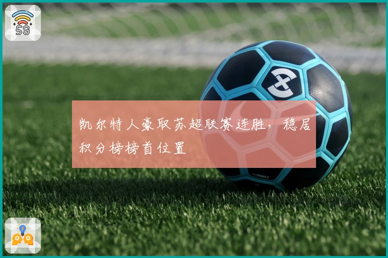 凯尔特人豪取苏超联赛连胜，稳居积分榜榜首位置