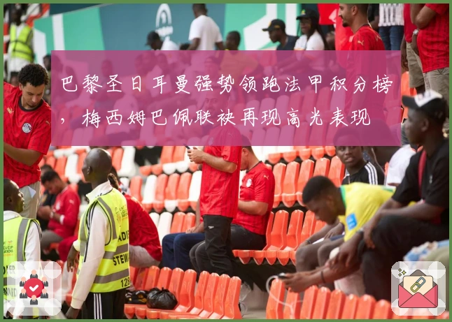 巴黎圣日耳曼强势领跑法甲积分榜，梅西姆巴佩联袂再现高光表现