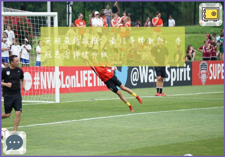 英超最新战报：豪门争锋激烈，夺冠悬念持续升级