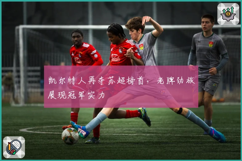 凯尔特人再夺苏超榜首，老牌劲旅展现冠军实力