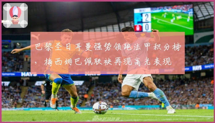 巴黎圣日耳曼强势领跑法甲积分榜,梅西姆巴佩联袂再现高光表现