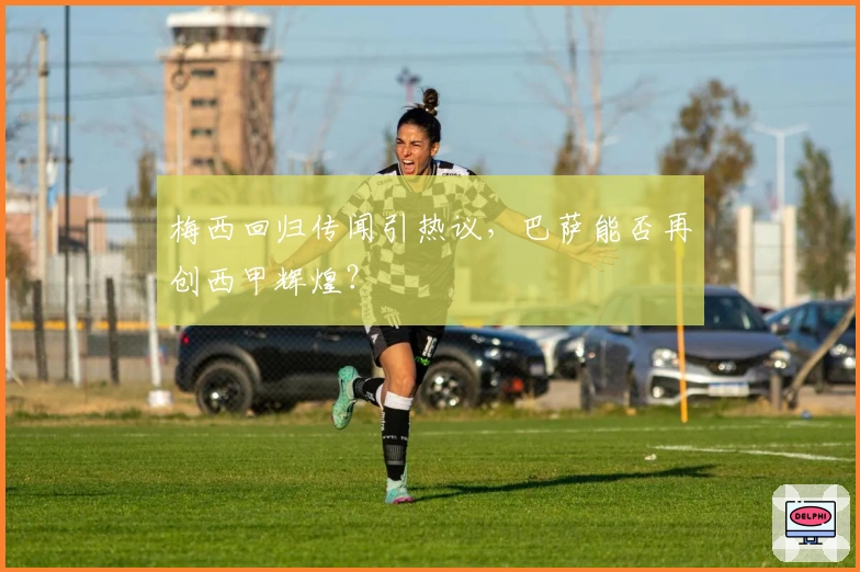 梅西回归传闻引热议,巴萨能否再创西甲辉煌?