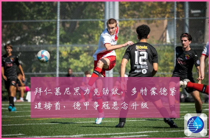 拜仁慕尼黑力克劲敌，多特蒙德紧追榜首，德甲争冠悬念升级