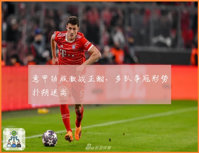 意甲劲旅激战正酣，多队争冠形势扑朔迷离