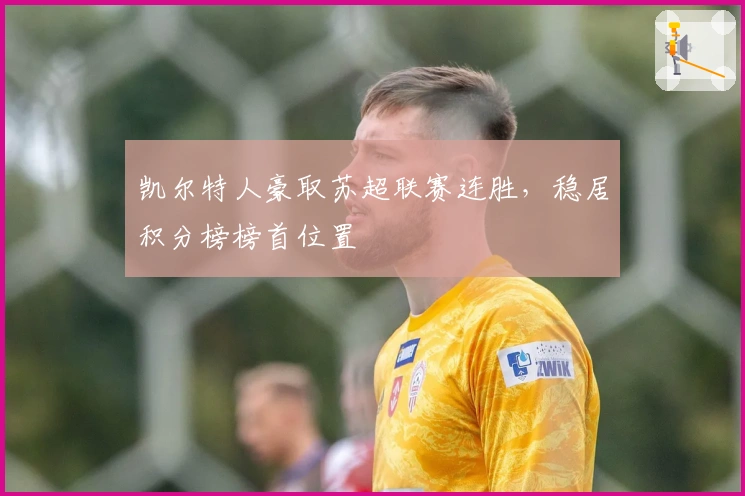 凯尔特人豪取苏超联赛连胜，稳居积分榜榜首位置