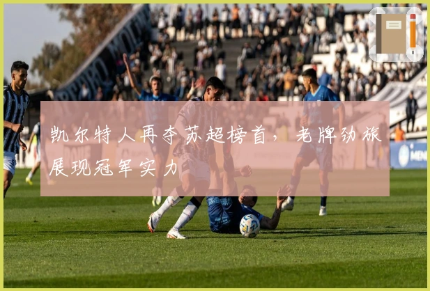 凯尔特人再夺苏超榜首，老牌劲旅展现冠军实力