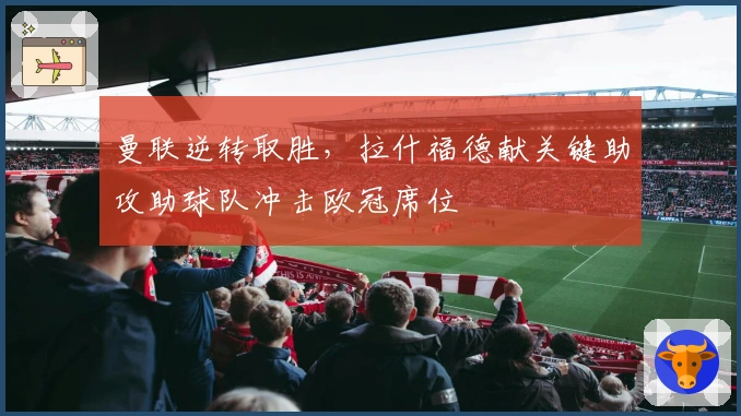 曼联逆转取胜，拉什福德献关键助攻助球队冲击欧冠席位