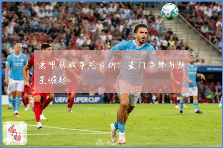 意甲劲旅争冠分析：豪门争锋与新星崛起