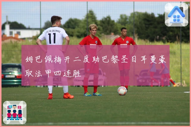 姆巴佩梅开二度助巴黎圣日耳曼豪取法甲四连胜