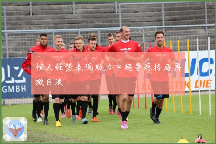 恒大强势表现助力中超争冠格局再掀巨浪