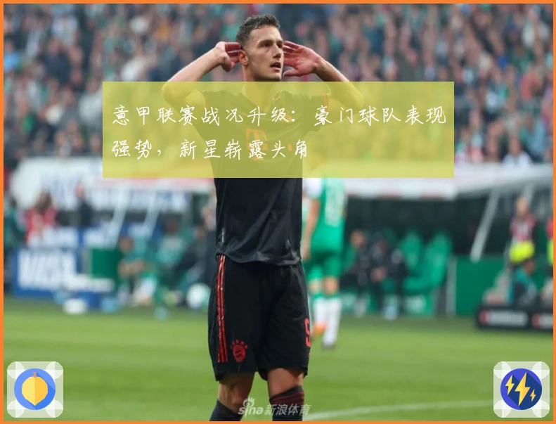 意甲联赛战况升级：豪门球队表现强势，新星崭露头角