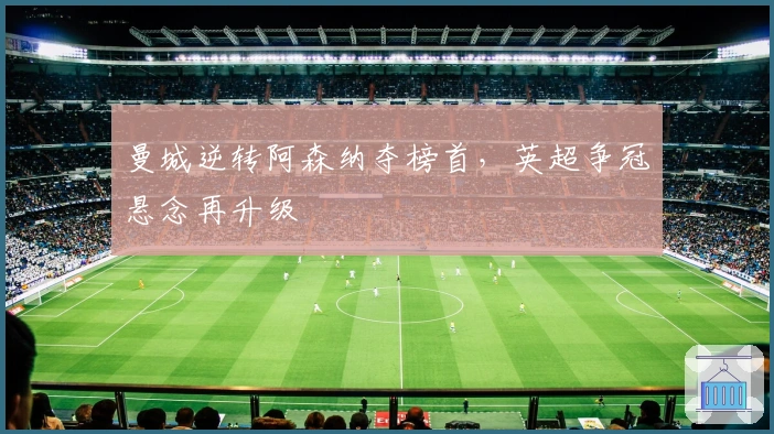 曼城逆转阿森纳夺榜首，英超争冠悬念再升级